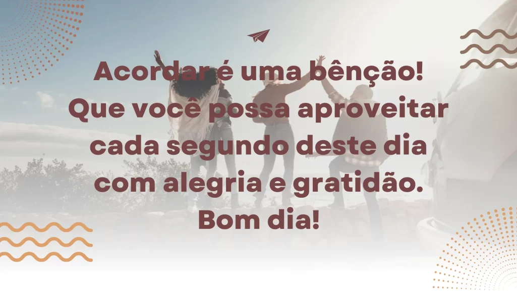 Acordar é uma bênção! Que você possa aproveitar cada segundo deste dia com alegria e gratidão. Bom dia!